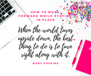 How to Move Forward While Staying in Place: When the world turns upside down, the best thing to do is to turn right along with it (Mary Poppins).
